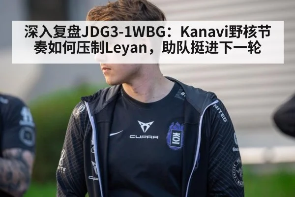 深入复盘JDG3-1WBG：Kanavi野核节奏如何压制Leyan，助队挺进下一轮