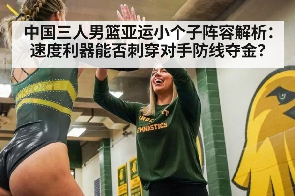 中国三人男篮亚运小个子阵容解析：速度利器能否刺穿对手防线夺金？