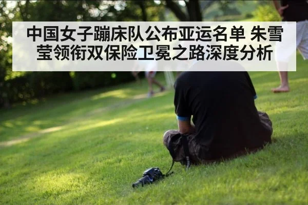 中国女子蹦床队公布亚运名单 朱雪莹领衔双保险卫冕之路深度分析