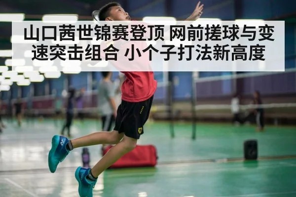 山口茜世锦赛登顶 网前搓球与变速突击组合 小个子打法新高度