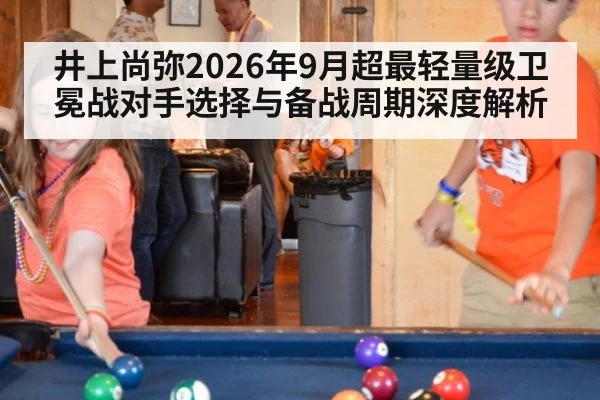 井上尚弥2026年9月超最轻量级卫冕战对手选择与备战周期深度解析
