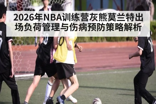2026年NBA训练营灰熊莫兰特出场负荷管理与伤病预防策略解析