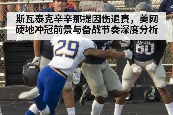 斯瓦泰克辛辛那提因伤退赛,美网硬地冲冠前景与备战节奏深度分析